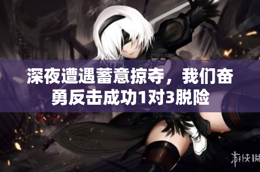深夜遭遇蓄意掠夺，我们奋勇反击成功1对3脱险