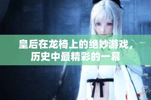 皇后在龙椅上的绝妙游戏，历史中最精彩的一幕