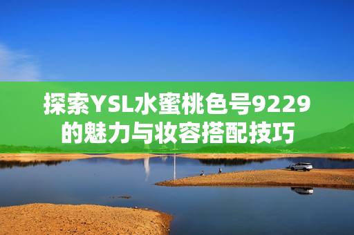 探索YSL水蜜桃色号9229的魅力与妆容搭配技巧