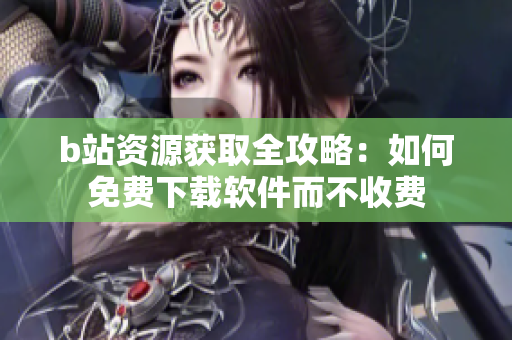 b站资源获取全攻略：如何免费下载软件而不收费