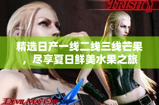 精选日产一线二线三线芒果，尽享夏日鲜美水果之旅
