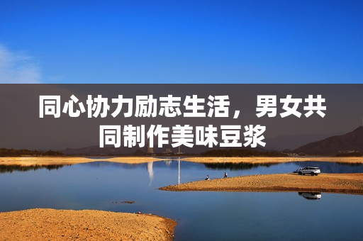 同心协力励志生活，男女共同制作美味豆浆