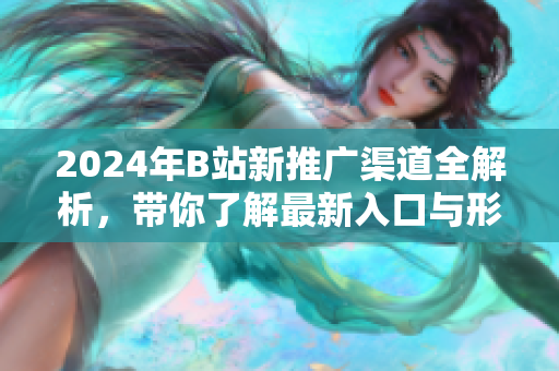 2024年B站新推广渠道全解析，带你了解最新入口与形式