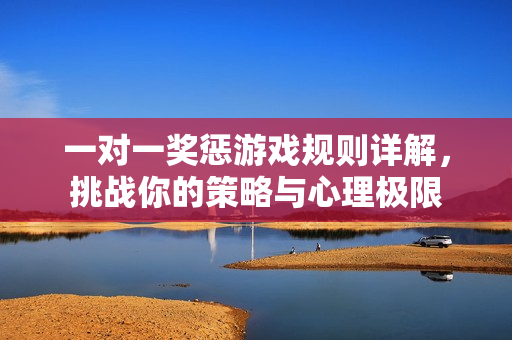 一对一奖惩游戏规则详解，挑战你的策略与心理极限