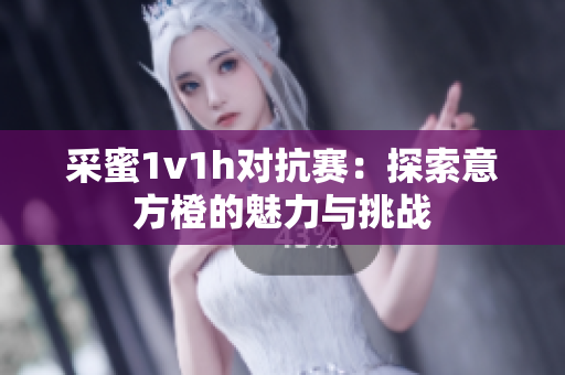 采蜜1v1h对抗赛：探索意方橙的魅力与挑战