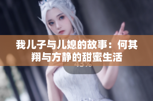 我儿子与儿媳的故事：何其翔与方静的甜蜜生活