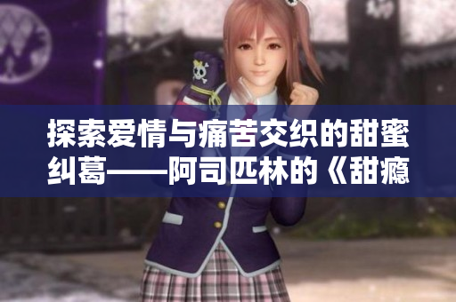 探索爱情与痛苦交织的甜蜜纠葛——阿司匹林的《甜瘾》解析