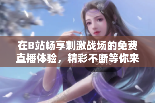 在B站畅享刺激战场的免费直播体验，精彩不断等你来加入！