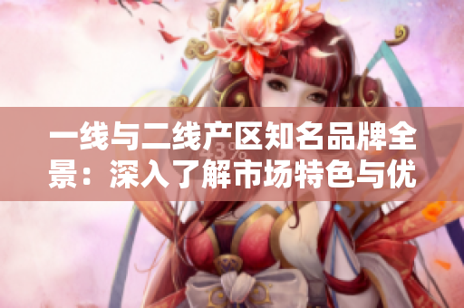 一线与二线产区知名品牌全景：深入了解市场特色与优势