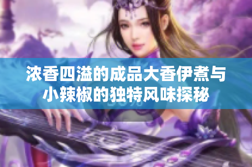 浓香四溢的成品大香伊煮与小辣椒的独特风味探秘
