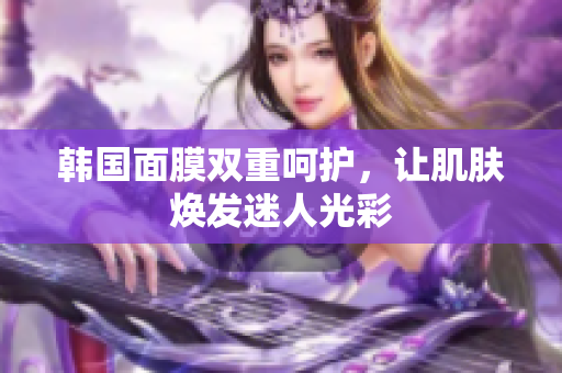 韩国面膜双重呵护，让肌肤焕发迷人光彩