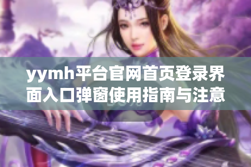 yymh平台官网首页登录界面入口弹窗使用指南与注意事项