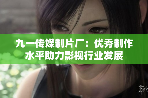 九一传媒制片厂：优秀制作水平助力影视行业发展