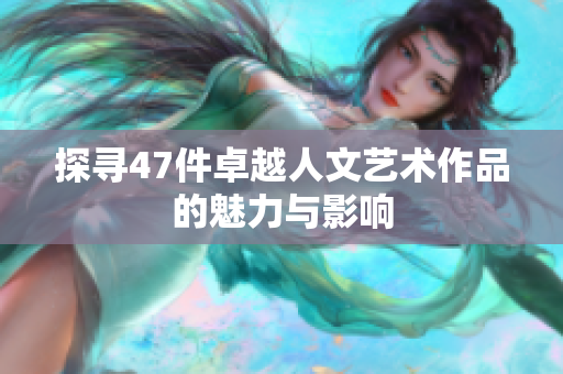 探寻47件卓越人文艺术作品的魅力与影响