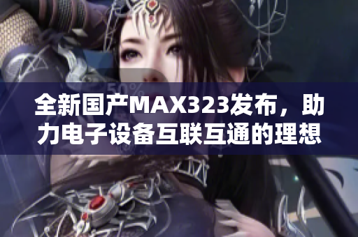 全新国产MAX323发布，助力电子设备互联互通的理想选择