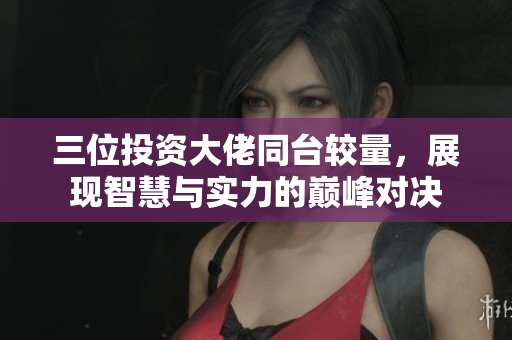三位投资大佬同台较量，展现智慧与实力的巅峰对决