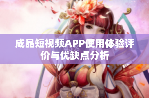 成品短视频APP使用体验评价与优缺点分析