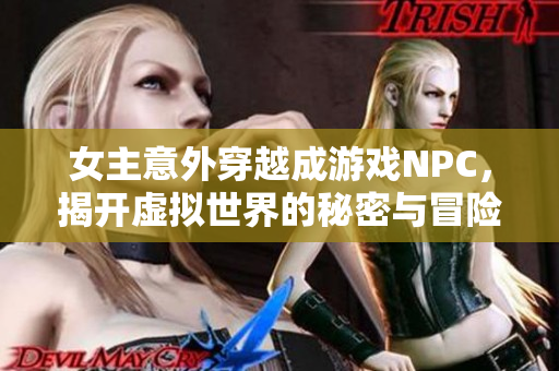 女主意外穿越成游戏NPC，揭开虚拟世界的秘密与冒险