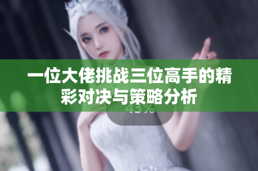 一位大佬挑战三位高手的精彩对决与策略分析