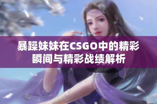 暴躁妹妹在CSGO中的精彩瞬间与精彩战绩解析