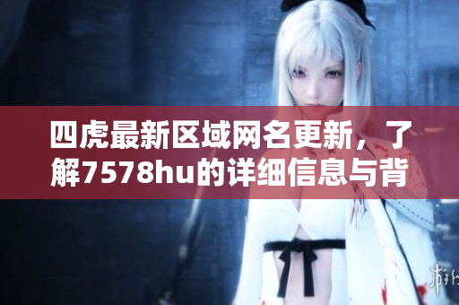 四虎最新区域网名更新，了解7578hu的详细信息与背景