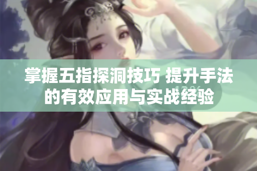 掌握五指探洞技巧 提升手法的有效应用与实战经验