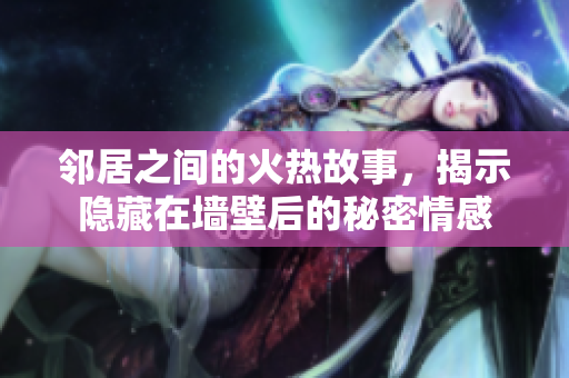 邻居之间的火热故事，揭示隐藏在墙壁后的秘密情感
