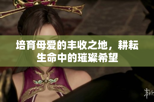 培育母爱的丰收之地，耕耘生命中的璀璨希望
