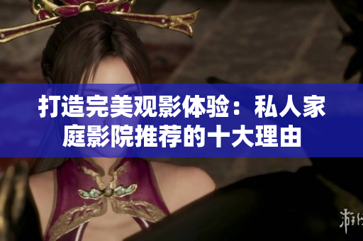 打造完美观影体验：私人家庭影院推荐的十大理由
