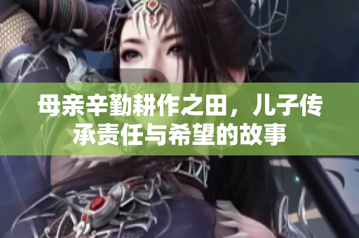 母亲辛勤耕作之田，儿子传承责任与希望的故事