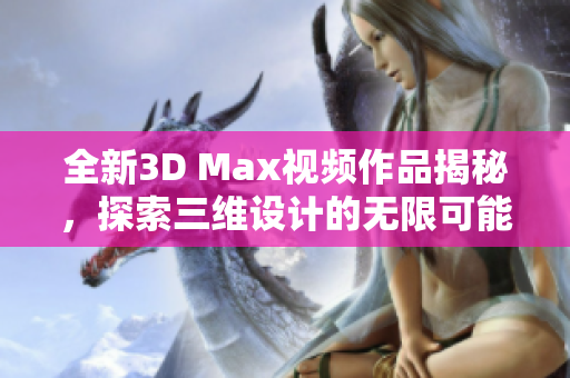 全新3D Max视频作品揭秘，探索三维设计的无限可能性