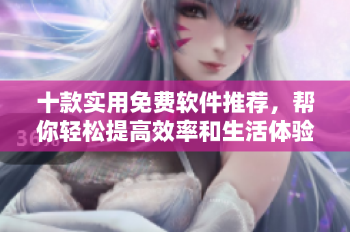 十款实用免费软件推荐，帮你轻松提高效率和生活体验