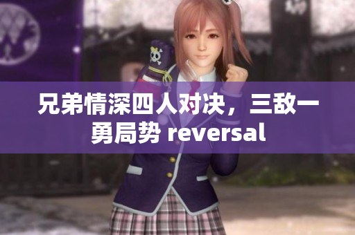 兄弟情深四人对决，三敌一勇局势 reversal