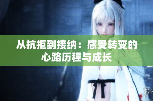 从抗拒到接纳：感受转变的心路历程与成长