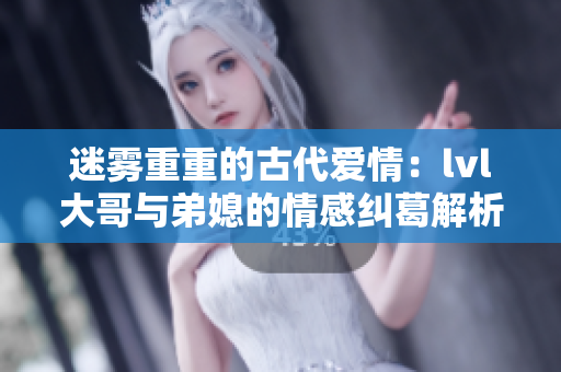 迷雾重重的古代爱情：lvl大哥与弟媳的情感纠葛解析