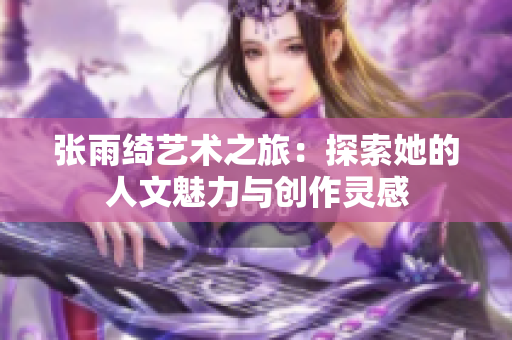 张雨绮艺术之旅：探索她的人文魅力与创作灵感