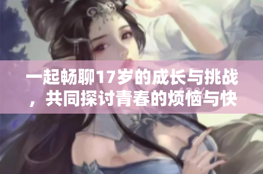 一起畅聊17岁的成长与挑战，共同探讨青春的烦恼与快乐