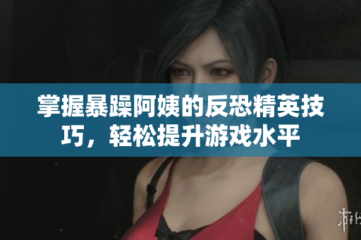 掌握暴躁阿姨的反恐精英技巧，轻松提升游戏水平