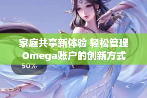 家庭共享新体验 轻松管理Omega账户的创新方式
