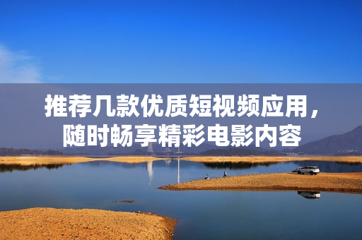 推荐几款优质短视频应用，随时畅享精彩电影内容