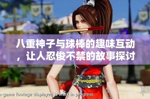 八重神子与球棒的趣味互动，让人忍俊不禁的故事探讨