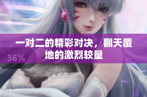 一对二的精彩对决，翻天覆地的激烈较量