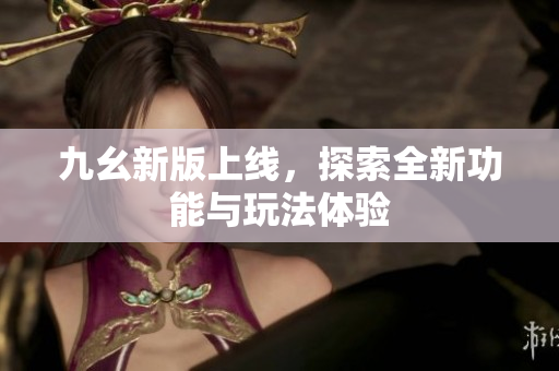 九幺新版上线，探索全新功能与玩法体验
