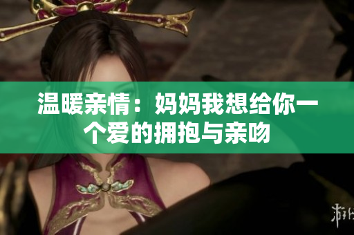 温暖亲情：妈妈我想给你一个爱的拥抱与亲吻