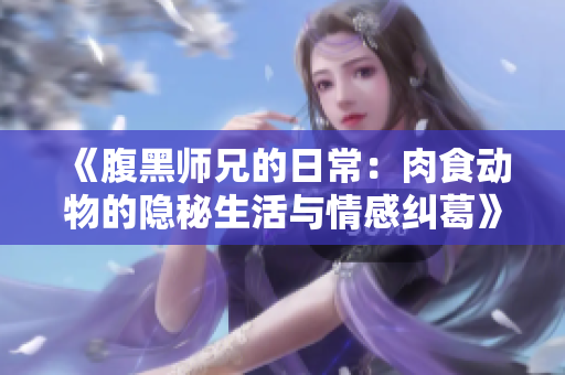 《腹黑师兄的日常：肉食动物的隐秘生活与情感纠葛》