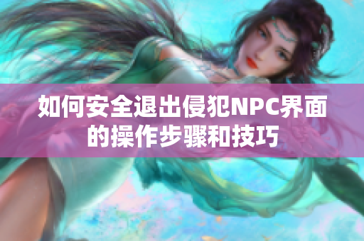 如何安全退出侵犯NPC界面的操作步骤和技巧