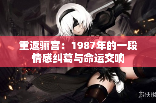 重返骊宫：1987年的一段情感纠葛与命运交响