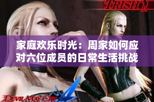 家庭欢乐时光：周家如何应对六位成员的日常生活挑战