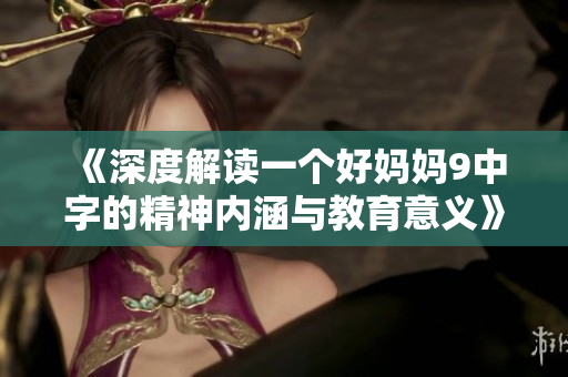 《深度解读一个好妈妈9中字的精神内涵与教育意义》