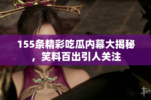 155条精彩吃瓜内幕大揭秘，笑料百出引人关注